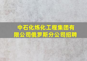 中石化炼化工程集团有限公司俄罗斯分公司招聘