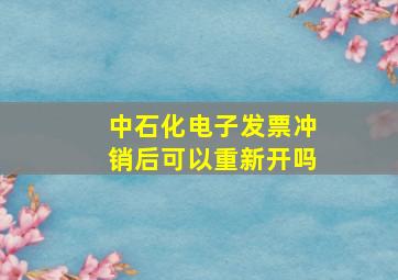 中石化电子发票冲销后可以重新开吗