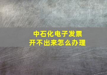 中石化电子发票开不出来怎么办理