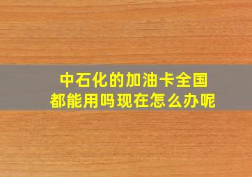 中石化的加油卡全国都能用吗现在怎么办呢