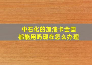 中石化的加油卡全国都能用吗现在怎么办理