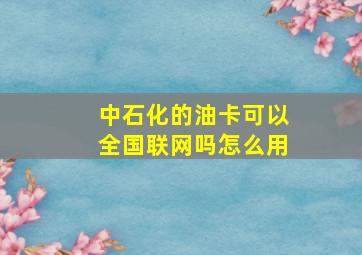 中石化的油卡可以全国联网吗怎么用