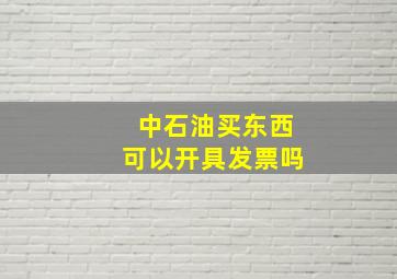 中石油买东西可以开具发票吗