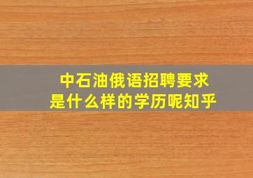 中石油俄语招聘要求是什么样的学历呢知乎