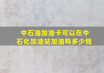 中石油加油卡可以在中石化加油站加油吗多少钱