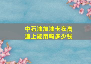 中石油加油卡在高速上能用吗多少钱