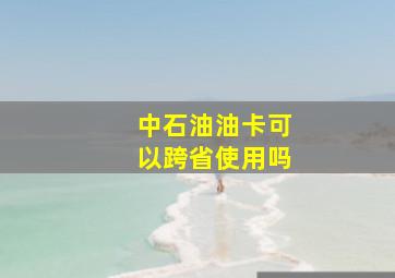 中石油油卡可以跨省使用吗