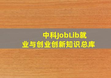 中科JobLib就业与创业创新知识总库