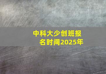 中科大少创班报名时间2025年