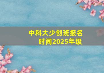 中科大少创班报名时间2025年级