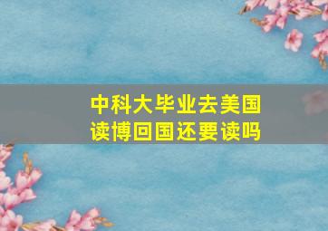 中科大毕业去美国读博回国还要读吗