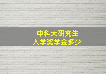 中科大研究生入学奖学金多少