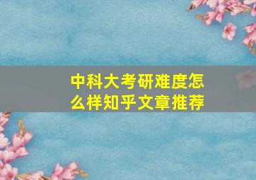 中科大考研难度怎么样知乎文章推荐