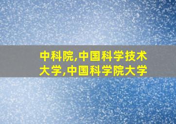 中科院,中国科学技术大学,中国科学院大学