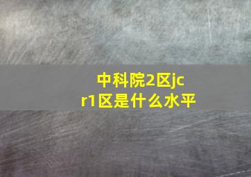 中科院2区jcr1区是什么水平