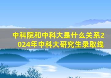 中科院和中科大是什么关系2024年中科大研究生录取线