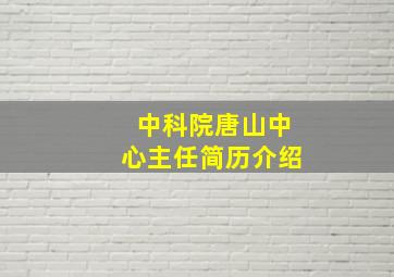 中科院唐山中心主任简历介绍