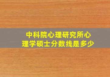 中科院心理研究所心理学硕士分数线是多少