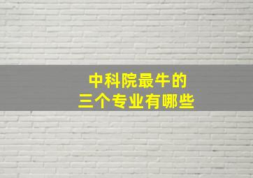 中科院最牛的三个专业有哪些