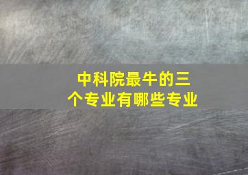 中科院最牛的三个专业有哪些专业