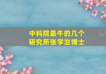 中科院最牛的几个研究所张学治博士