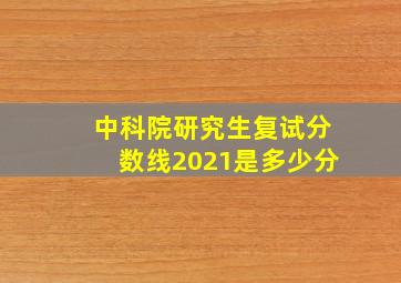 中科院研究生复试分数线2021是多少分