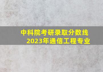 中科院考研录取分数线2023年通信工程专业