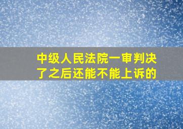 中级人民法院一审判决了之后还能不能上诉的