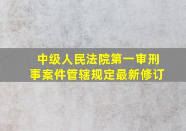 中级人民法院第一审刑事案件管辖规定最新修订