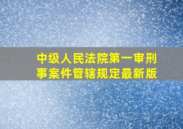 中级人民法院第一审刑事案件管辖规定最新版