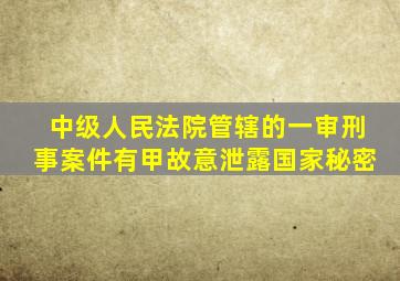 中级人民法院管辖的一审刑事案件有甲故意泄露国家秘密