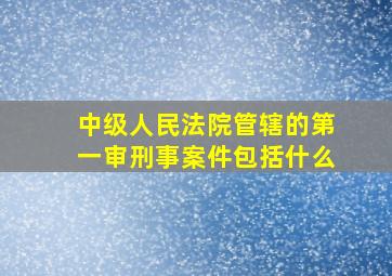 中级人民法院管辖的第一审刑事案件包括什么