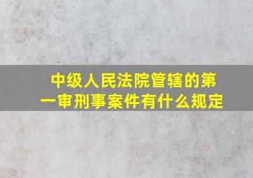 中级人民法院管辖的第一审刑事案件有什么规定