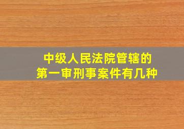 中级人民法院管辖的第一审刑事案件有几种