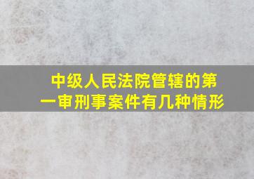 中级人民法院管辖的第一审刑事案件有几种情形