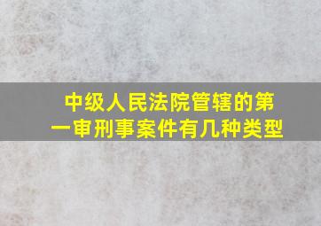 中级人民法院管辖的第一审刑事案件有几种类型