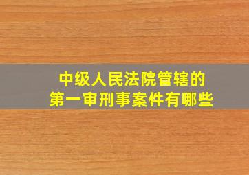 中级人民法院管辖的第一审刑事案件有哪些