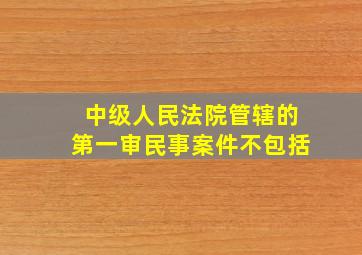 中级人民法院管辖的第一审民事案件不包括