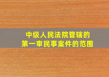 中级人民法院管辖的第一审民事案件的范围