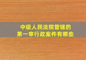 中级人民法院管辖的第一审行政案件有哪些