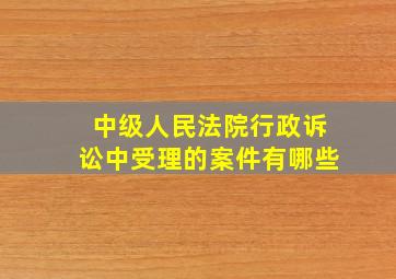 中级人民法院行政诉讼中受理的案件有哪些