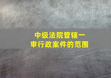 中级法院管辖一审行政案件的范围