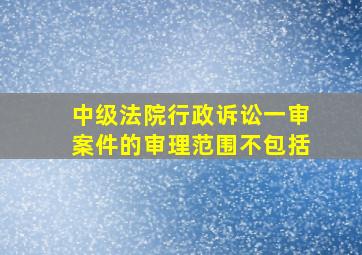 中级法院行政诉讼一审案件的审理范围不包括