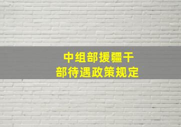 中组部援疆干部待遇政策规定