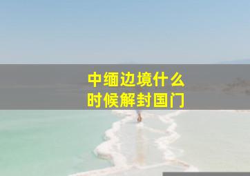 中缅边境什么时候解封国门