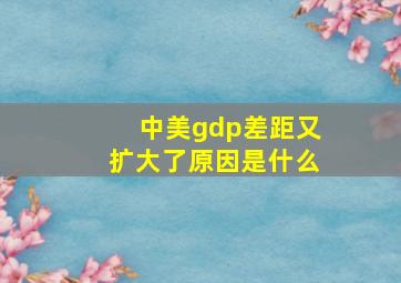 中美gdp差距又扩大了原因是什么