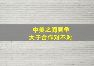 中美之间竞争大于合作对不对