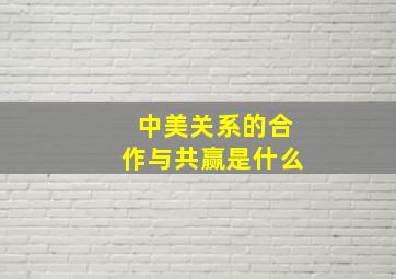 中美关系的合作与共赢是什么