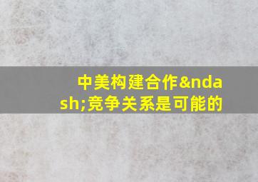 中美构建合作–竞争关系是可能的