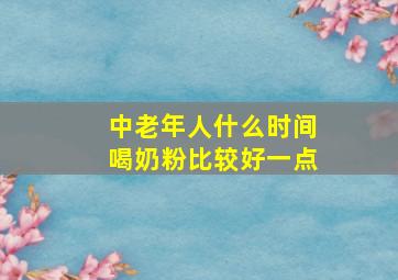 中老年人什么时间喝奶粉比较好一点